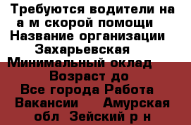 Требуются водители на а/м скорой помощи. › Название организации ­ Захарьевская 8 › Минимальный оклад ­ 60 000 › Возраст до ­ 60 - Все города Работа » Вакансии   . Амурская обл.,Зейский р-н